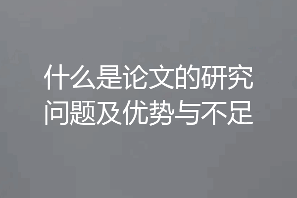 什么是论文的研究问题及优势与不足