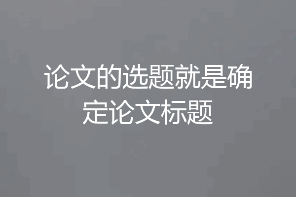 论文的选题就是确定论文标题