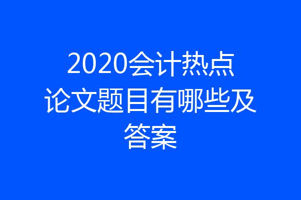 2020会计热点论文题目有哪些及答案