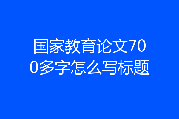 国家教育论文700多字怎么写标题