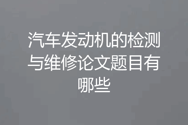 汽车发动机的检测与维修论文题目有哪些