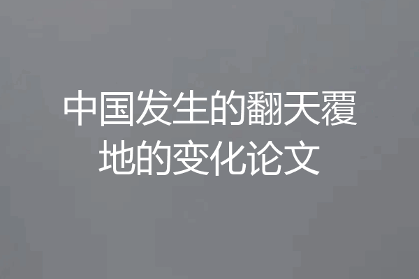 中国发生的翻天覆地的变化论文