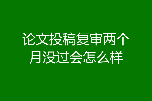 论文投稿复审两个月没过会怎么样