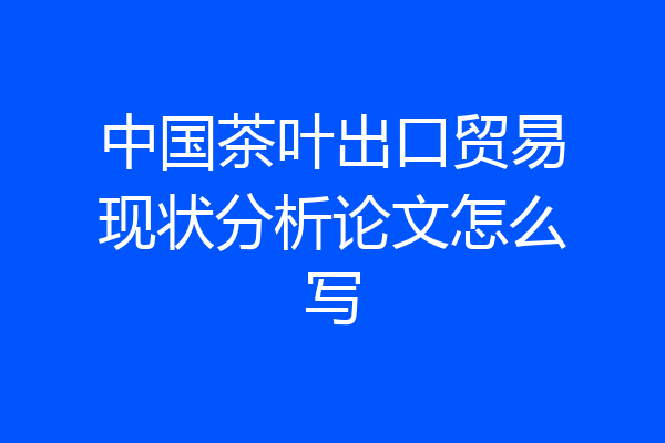 中国茶叶出口贸易现状分析论文怎么写