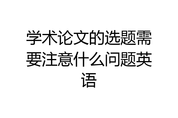 学术论文的选题需要注意什么问题英语