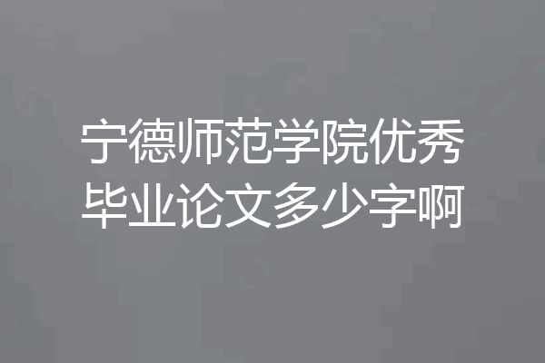 宁德师范学院优秀毕业论文多少字啊