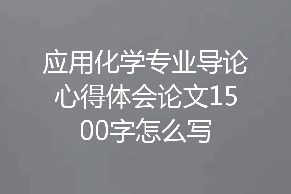 应用化学专业导论心得体会论文1500字怎么写