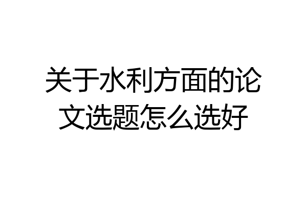关于水利方面的论文选题怎么选好