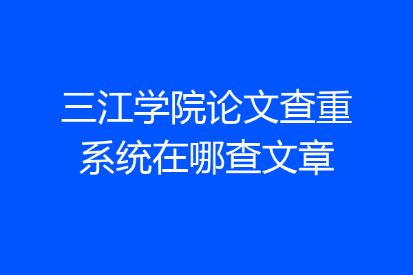 三江学院论文查重系统在哪查文章
