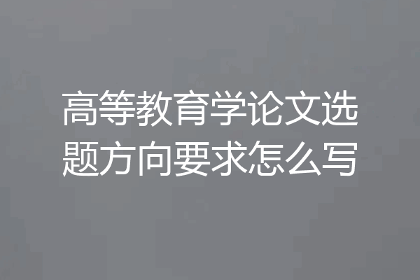 高等教育学论文选题方向要求怎么写
