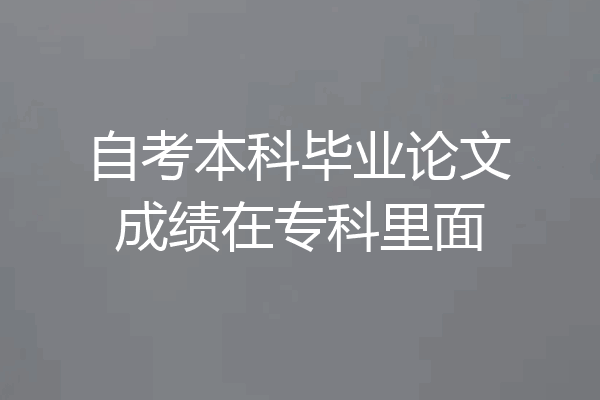 自考本科毕业论文成绩在专科里面