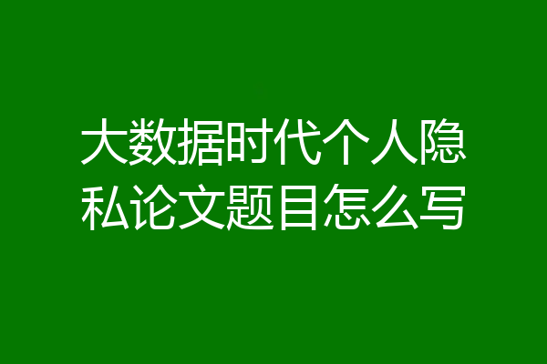 大数据时代个人隐私论文题目怎么写