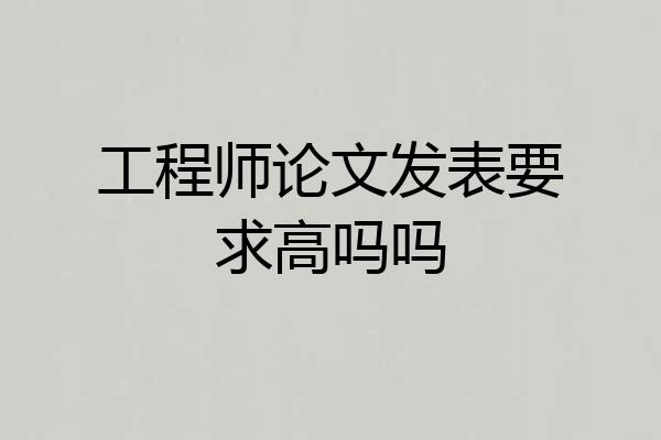 工程师论文发表要求高吗吗