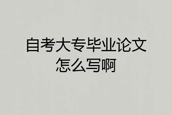 自考大专毕业论文怎么写啊