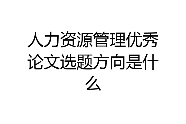 人力资源管理优秀论文选题方向是什么