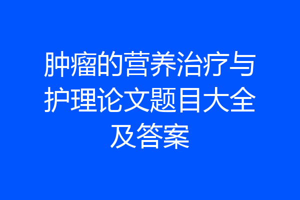 肿瘤的营养治疗与护理论文题目大全及答案