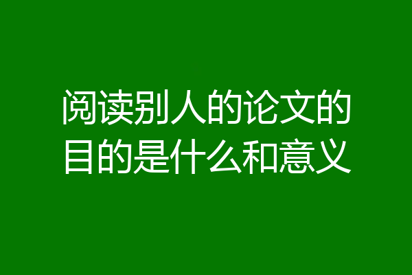 阅读别人的论文的目的是什么和意义