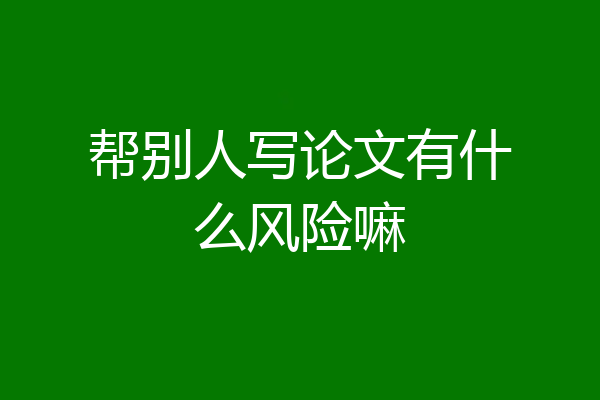帮别人写论文有什么风险嘛