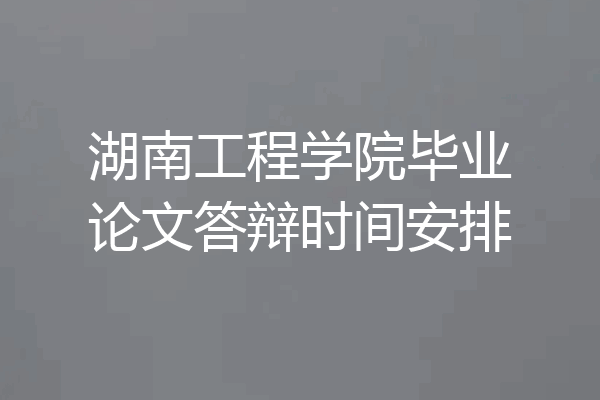 湖南工程学院毕业论文答辩时间安排