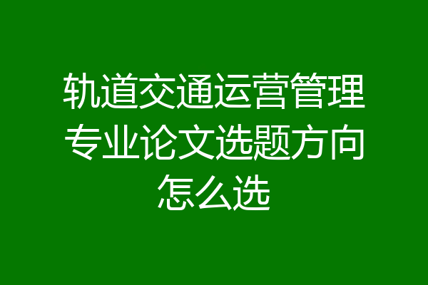 轨道交通运营管理专业论文选题方向怎么选