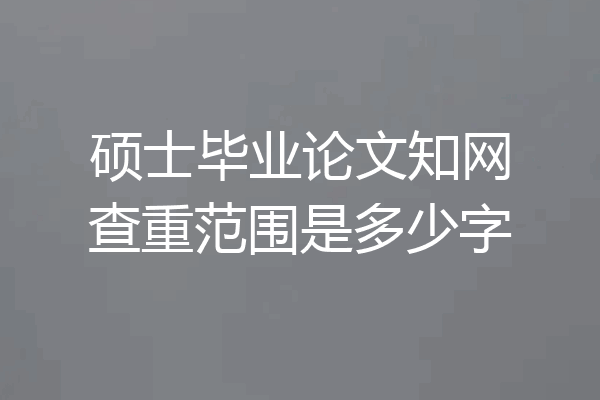 硕士毕业论文知网查重范围是多少字