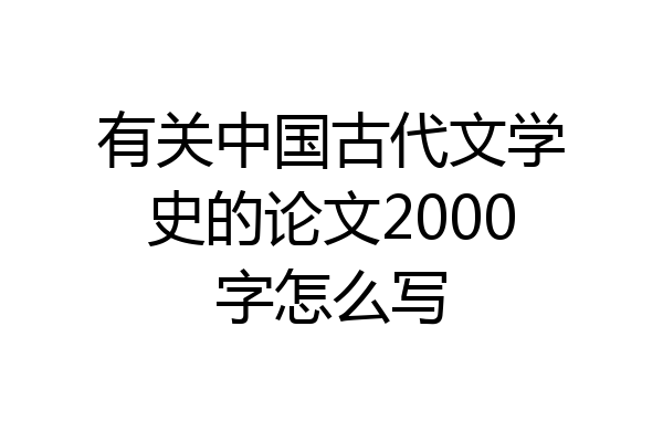 有关中国古代文学史的论文2000字怎么写