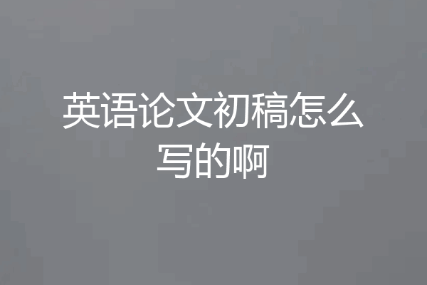 英语论文初稿怎么写的啊