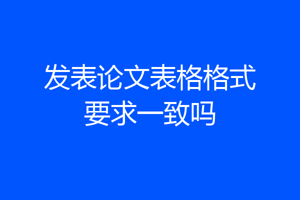 发表论文表格格式要求一致吗