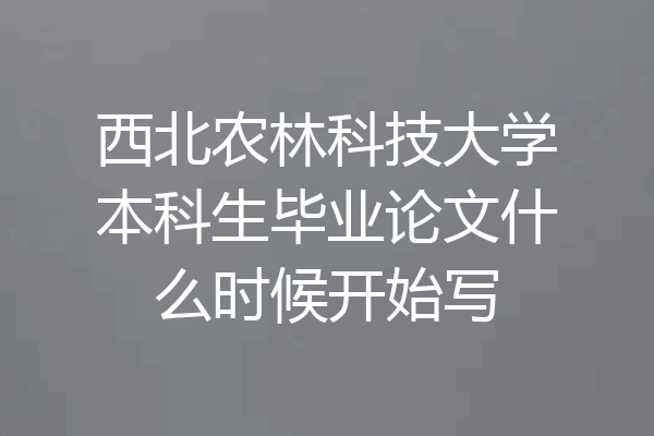 西北农林科技大学本科生毕业论文什么时候开始写