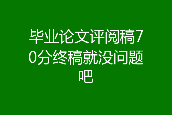 毕业论文评阅稿70分终稿就没问题吧