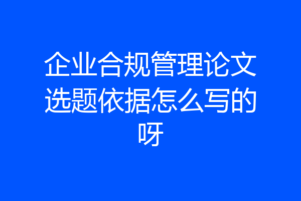 企业合规管理论文选题依据怎么写的呀