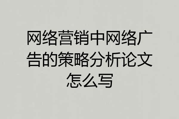 网络营销中网络广告的策略分析论文怎么写