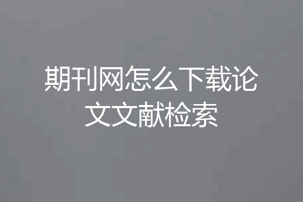 期刊网怎么下载论文文献检索
