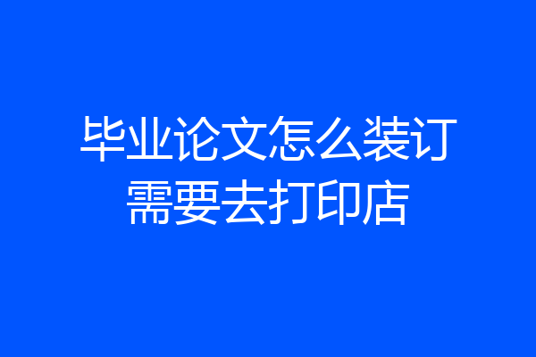 毕业论文怎么装订需要去打印店