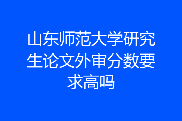 山东师范大学研究生论文外审分数要求高吗