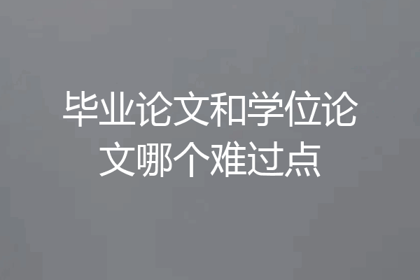 毕业论文和学位论文哪个难过点