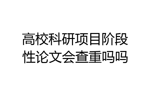 高校科研项目阶段性论文会查重吗吗