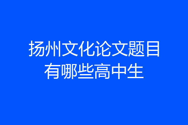 扬州文化论文题目有哪些高中生