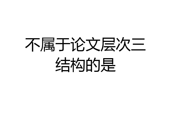 不属于论文层次三结构的是