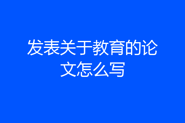 发表关于教育的论文怎么写