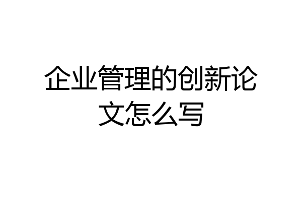 企业管理的创新论文怎么写
