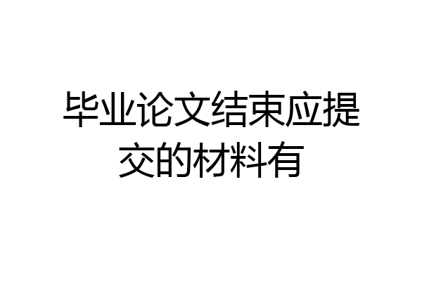 毕业论文结束应提交的材料有