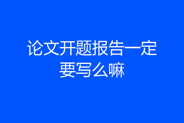 论文开题报告一定要写么嘛