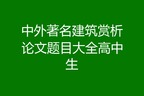 中外著名建筑赏析论文题目大全高中生