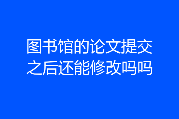 图书馆的论文提交之后还能修改吗吗