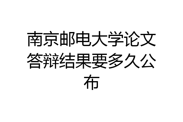 南京邮电大学论文答辩结果要多久公布