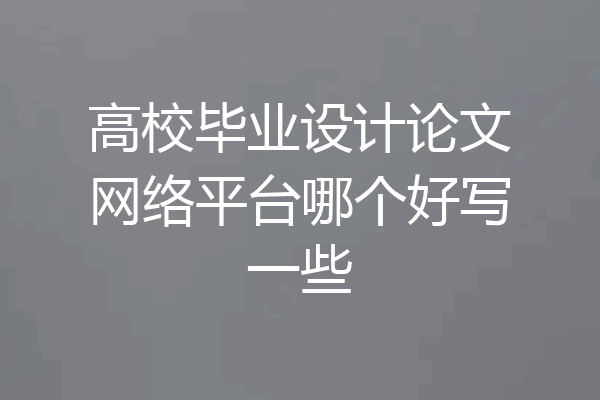 高校毕业设计论文网络平台哪个好写一些