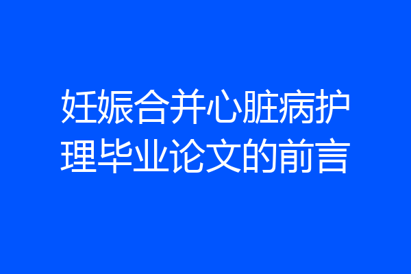 妊娠合并心脏病护理毕业论文的前言