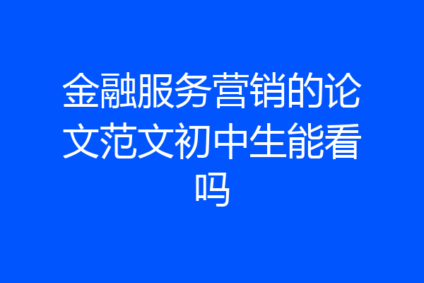 金融服务营销的论文范文初中生能看吗