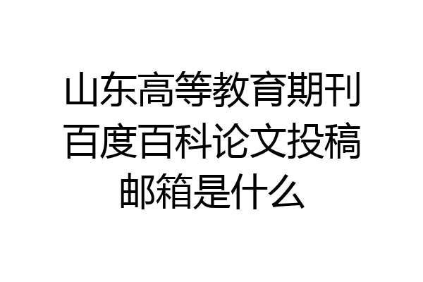 山东高等教育期刊百度百科论文投稿邮箱是什么